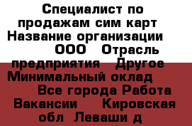 Специалист по продажам сим-карт › Название организации ­ Qprom, ООО › Отрасль предприятия ­ Другое › Минимальный оклад ­ 28 000 - Все города Работа » Вакансии   . Кировская обл.,Леваши д.